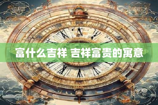 富什么吉祥 吉祥富贵的寓意