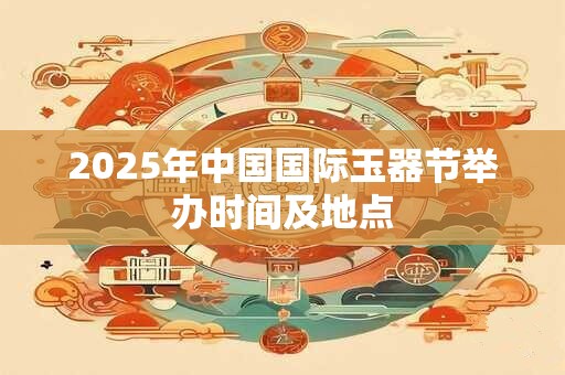 2025年中国国际玉器节举办时间及地点