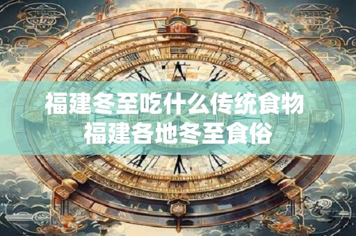 福建冬至吃什么传统食物 福建各地冬至食俗