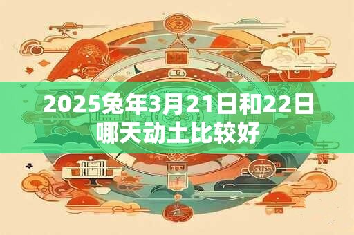 2025兔年3月21日和22日哪天动土比较好