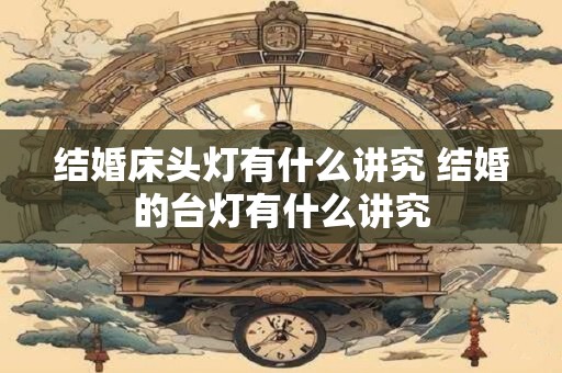 结婚床头灯有什么讲究 结婚的台灯有什么讲究