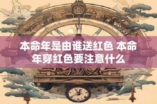 本命年是由谁送红色 本命年穿红色要注意什么