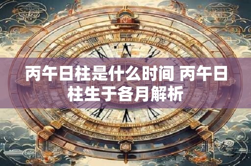 丙午日柱是什么时间 丙午日柱生于各月解析