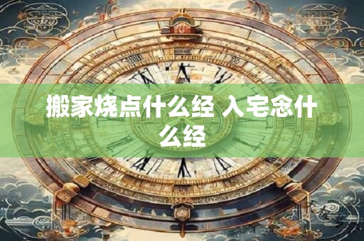 搬家烧点什么经 入宅念什么经