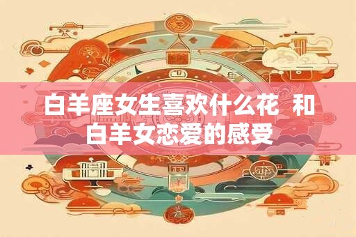 白羊座女生喜欢什么花  和白羊女恋爱的感受