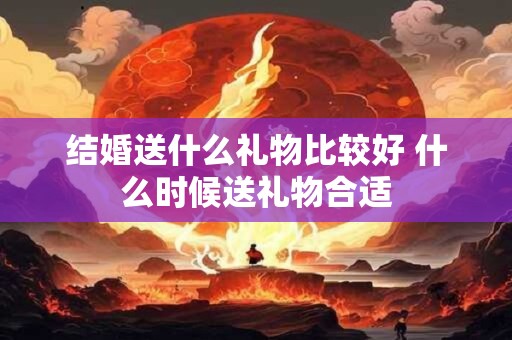 结婚送什么礼物比较好 什么时候送礼物合适