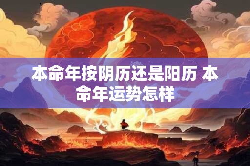 本命年按阴历还是阳历 本命年运势怎样
