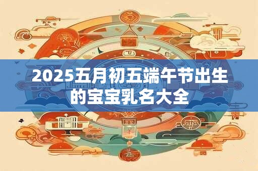 2025五月初五端午节出生的宝宝乳名大全