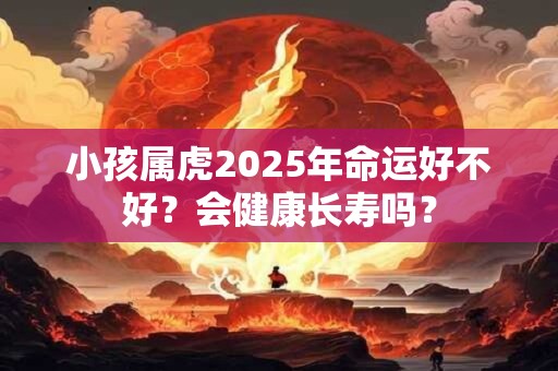 小孩属虎2025年命运好不好？会健康长寿吗？