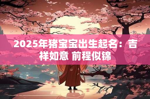 2025年猪宝宝出生起名：吉祥如意 前程似锦