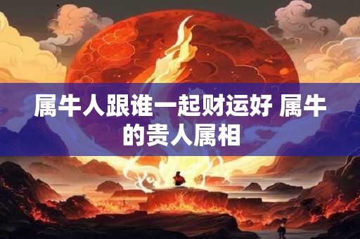 属牛人跟谁一起财运好 属牛的贵人属相