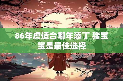 86年虎适合哪年添丁 猪宝宝是最佳选择