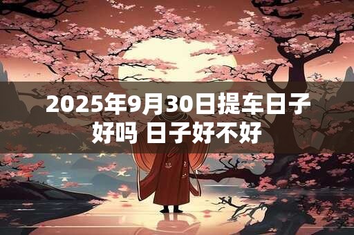 2025年9月30日提车日子好吗 日子好不好