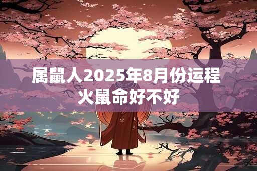 属鼠人2025年8月份运程 火鼠命好不好