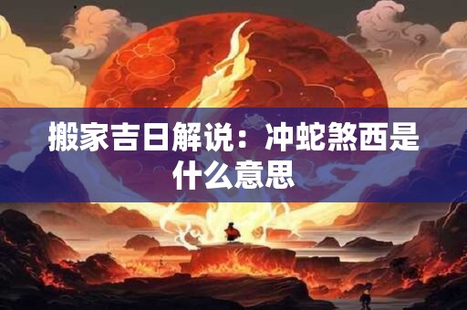 搬家吉日解说：冲蛇煞西是什么意思