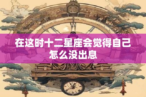 在这时十二星座会觉得自己怎么没出息