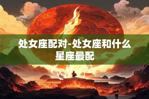 处女座配对-处女座和什么星座最配