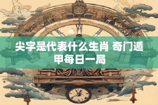尖字是代表什么生肖 奇门遁甲每日一局