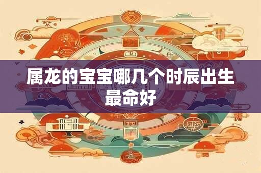 属龙的宝宝哪几个时辰出生最命好
