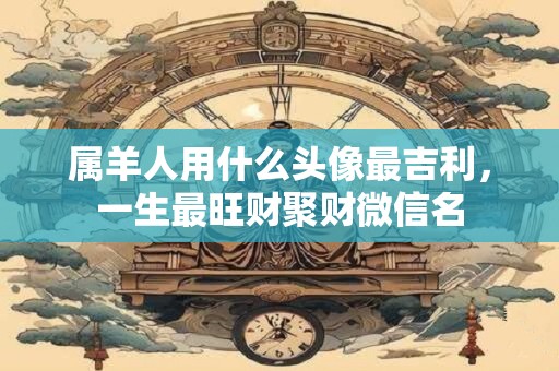 属羊人用什么头像最吉利，一生最旺财聚财微信名