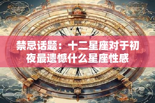 禁忌话题：十二星座对于初夜最遗憾什么星座性感