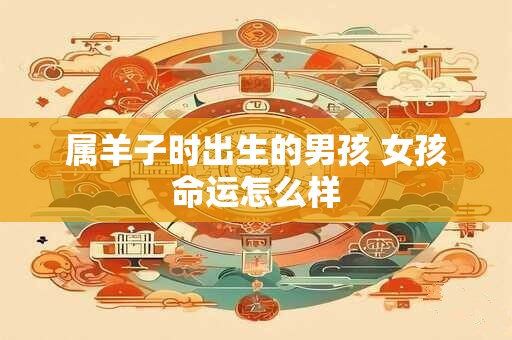属羊子时出生的男孩 女孩命运怎么样