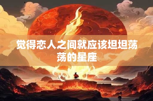 觉得恋人之间就应该坦坦荡荡的星座