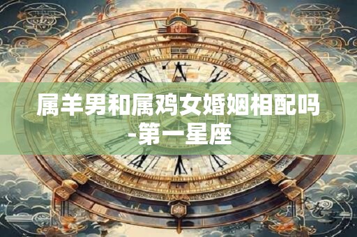 属羊男和属鸡女婚姻相配吗-第一星座