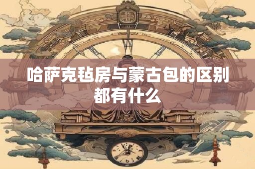 哈萨克毡房与蒙古包的区别都有什么