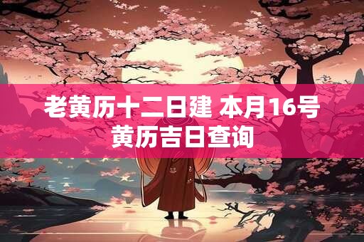 老黄历十二日建 本月16号黄历吉日查询
