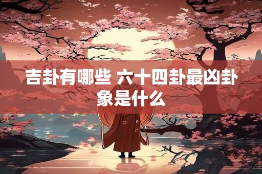 吉卦有哪些 六十四卦最凶卦象是什么