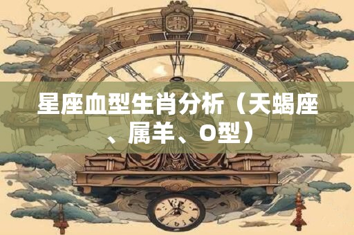 星座血型生肖分析（天蝎座、属羊、O型）