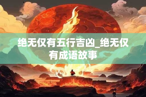 绝无仅有五行吉凶_绝无仅有成语故事