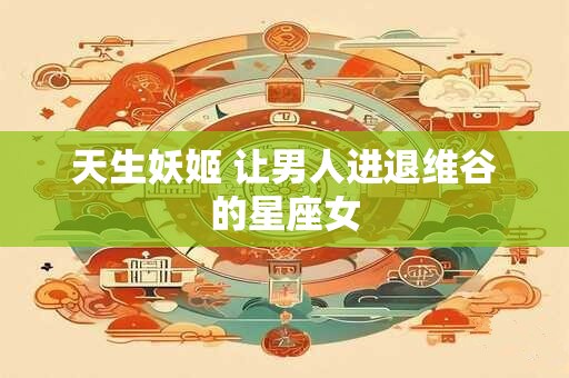 天生妖姬 让男人进退维谷的星座女