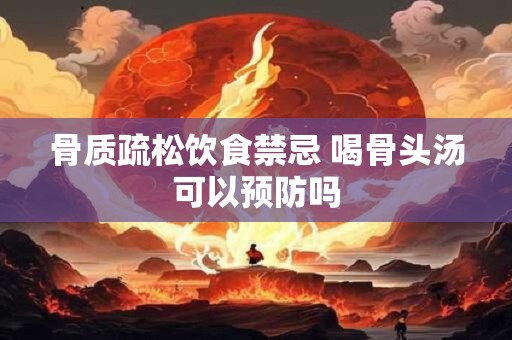 骨质疏松饮食禁忌 喝骨头汤可以预防吗