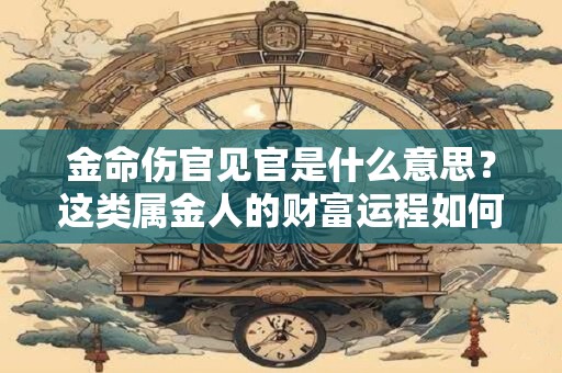 金命伤官见官是什么意思？这类属金人的财富运程如何