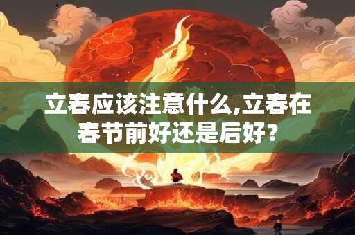 立春应该注意什么,立春在春节前好还是后好？