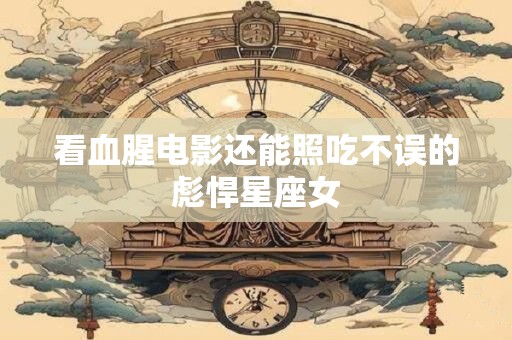 看血腥电影还能照吃不误的彪悍星座女