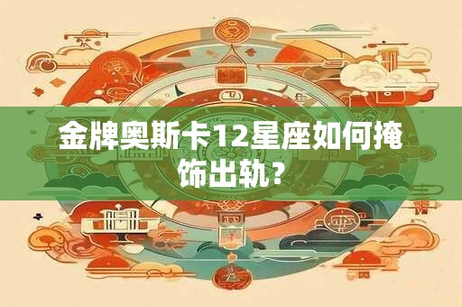 金牌奥斯卡12星座如何掩饰出轨？