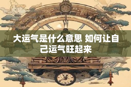 大运气是什么意思 如何让自己运气旺起来