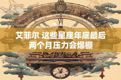 艾菲尔 这些星座年底最后两个月压力会爆棚