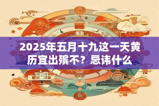 2025年五月十九这一天黄历宜出殡不？忌讳什么