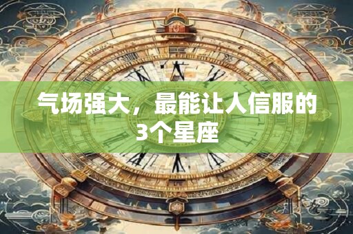 气场强大，最能让人信服的3个星座