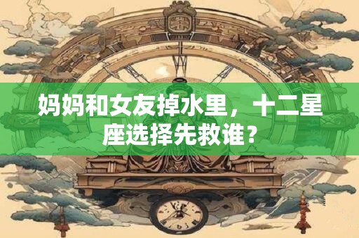 妈妈和女友掉水里，十二星座选择先救谁？