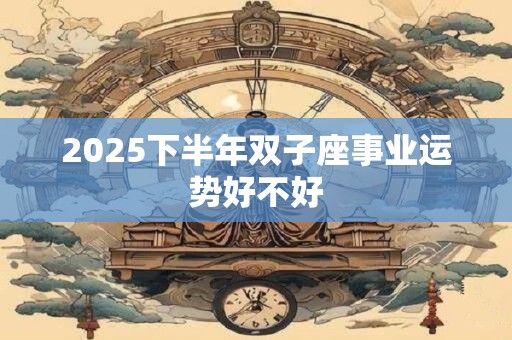 2025下半年双子座事业运势好不好