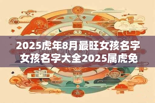 2025虎年8月最旺女孩名字 女孩名字大全2025属虎免费