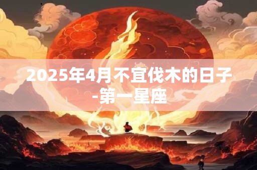 2025年4月不宜伐木的日子-第一星座