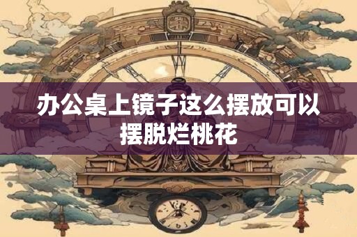 办公桌上镜子这么摆放可以摆脱烂桃花