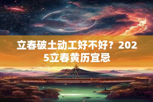 立春破土动工好不好？2025立春黄历宜忌