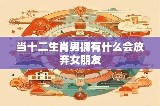 当十二生肖男拥有什么会放弃女朋友